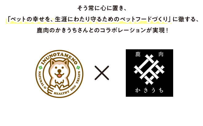 そう常に心に置き、「ペットの幸せを、生涯にわたり守るためのペットフードづくり」に徹する、鹿肉のかきうちさんとのコラボレーションが実現！