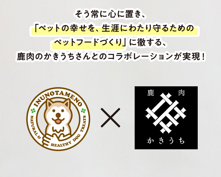 そう常に心に置き、「ペットの幸せを、生涯にわたり守るためのペットフードづくり」に徹する、鹿肉のかきうちさんとのコラボレーションが実現！