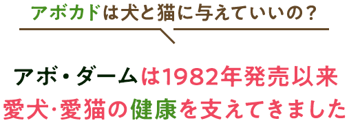 アボカドは犬と猫に与えていいの？ アボ・ダームは1982年発売以来、愛犬・愛猫の健康を支えてきました