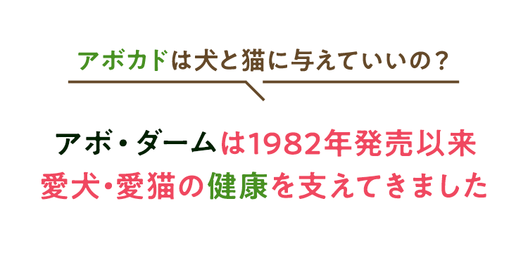 アボカドは犬と猫に与えていいの？ アボ・ダームは1982年発売以来、愛犬・愛猫の健康を支えてきました